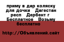 приму в дар коляску для дочки - Дагестан респ., Дербент г. Бесплатное » Возьму бесплатно   